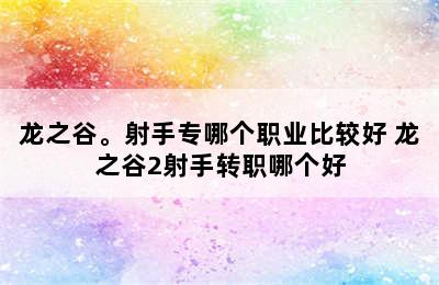 龙之谷。射手专哪个职业比较好 龙之谷2射手转职哪个好